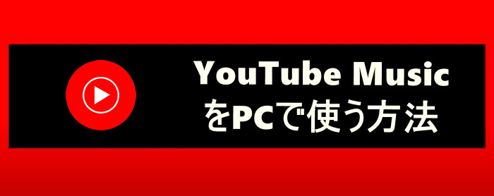 【2024最新】PCでYouTube Musicを使う3つの方法を解説